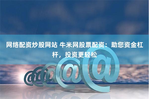 网络配资炒股网站 牛米网股票配资：助您资金杠杆，投资更轻松