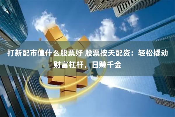 打新配市值什么股票好 股票按天配资：轻松撬动财富杠杆，日赚千金