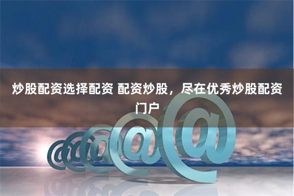 炒股配资选择配资 配资炒股，尽在优秀炒股配资门户