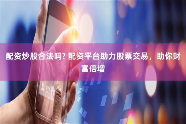 配资炒股合法吗? 配资平台助力股票交易，助你财富倍增