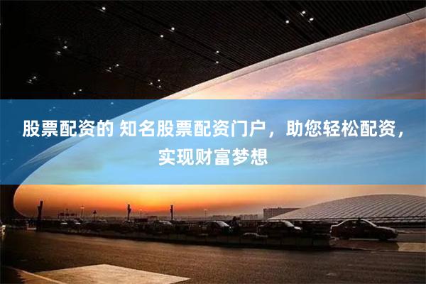 股票配资的 知名股票配资门户，助您轻松配资，实现财富梦想