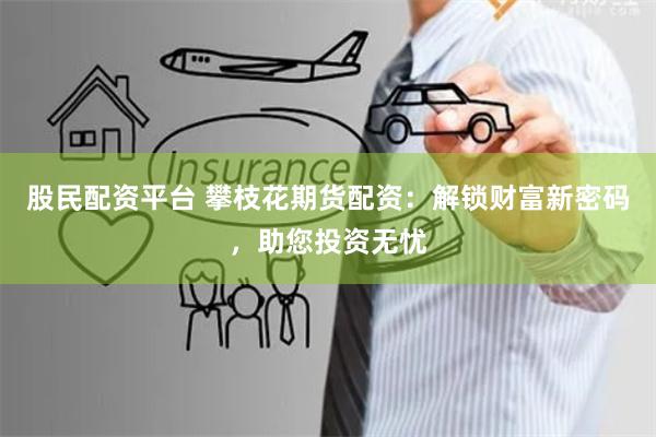 股民配资平台 攀枝花期货配资：解锁财富新密码，助您投资无忧
