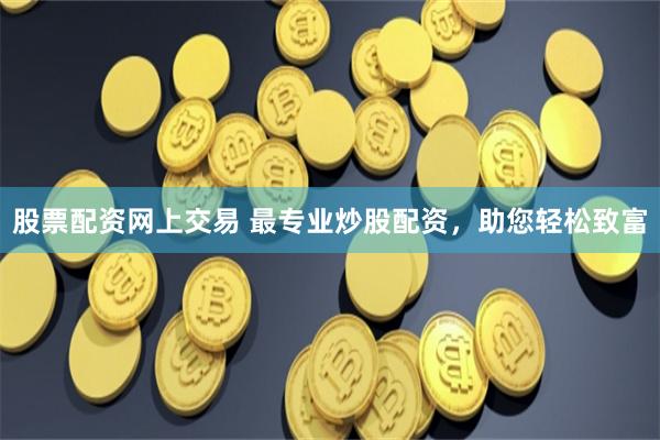 股票配资网上交易 最专业炒股配资，助您轻松致富