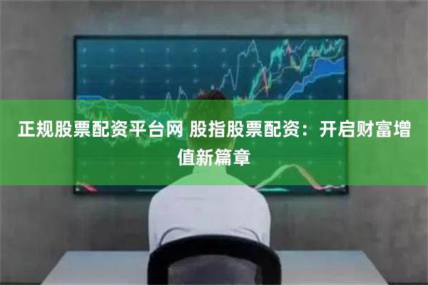正规股票配资平台网 股指股票配资：开启财富增值新篇章