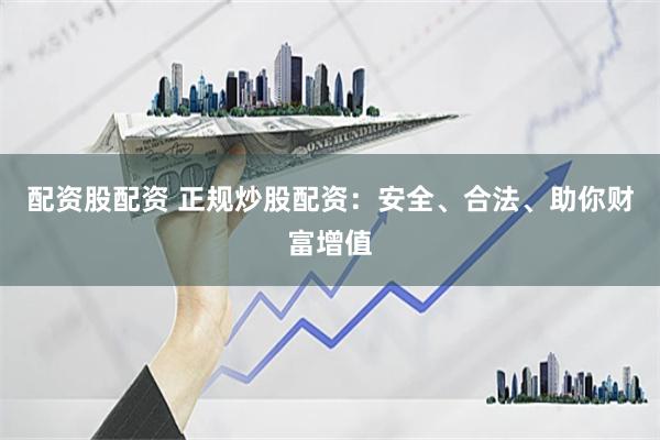 配资股配资 正规炒股配资：安全、合法、助你财富增值