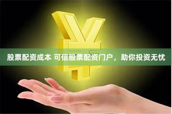 股票配资成本 可信股票配资门户，助你投资无忧