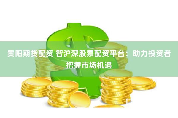 贵阳期货配资 智沪深股票配资平台：助力投资者把握市场机遇