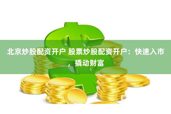 北京炒股配资开户 股票炒股配资开户：快速入市，撬动财富