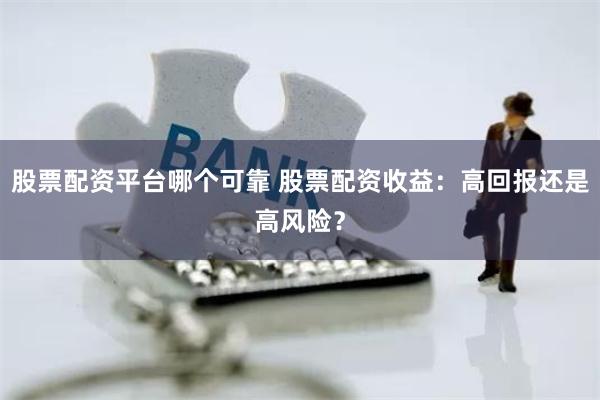 股票配资平台哪个可靠 股票配资收益：高回报还是高风险？