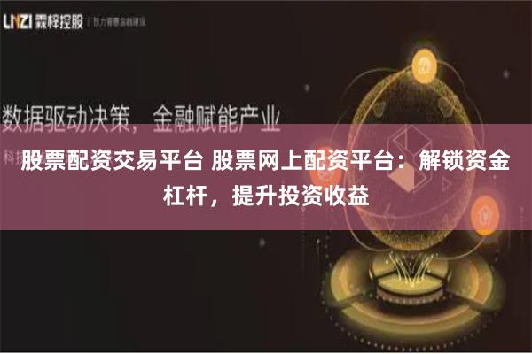 股票配资交易平台 股票网上配资平台：解锁资金杠杆，提升投资收益
