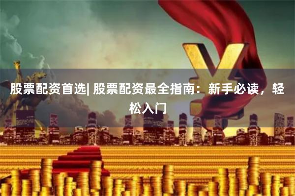 股票配资首选| 股票配资最全指南：新手必读，轻松入门