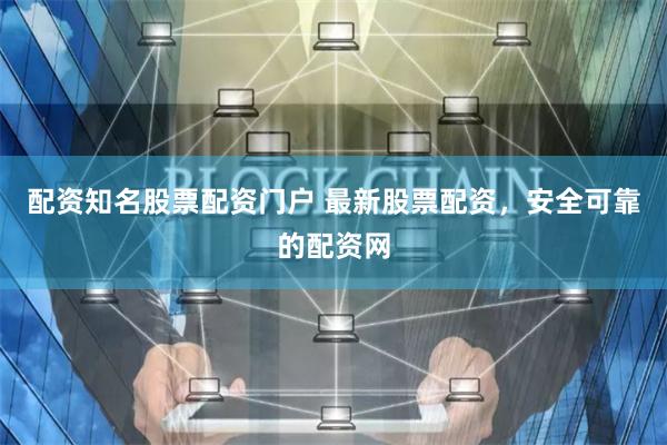 配资知名股票配资门户 最新股票配资，安全可靠的配资网