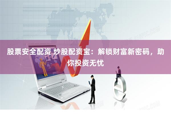 股票安全配资 炒股配资宝：解锁财富新密码，助你投资无忧