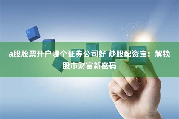 a股股票开户哪个证券公司好 炒股配资宝：解锁股市财富新密码