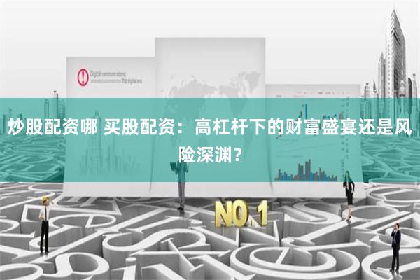 炒股配资哪 买股配资：高杠杆下的财富盛宴还是风险深渊？
