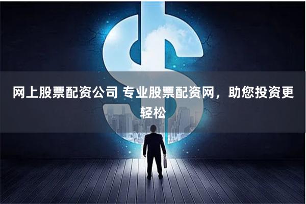 网上股票配资公司 专业股票配资网，助您投资更轻松