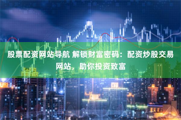 股票配资网站导航 解锁财富密码：配资炒股交易网站，助你投资致富