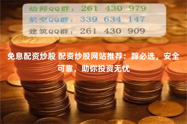 免息配资炒股 配资炒股网站推荐：蹿必选，安全可靠，助你投资无忧