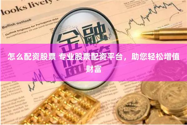 怎么配资股票 专业股票配资平台，助您轻松增值财富