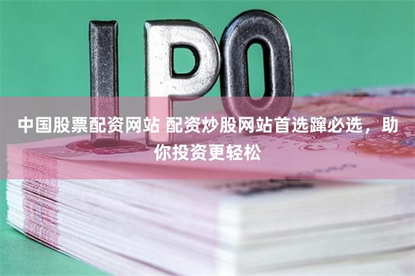 中国股票配资网站 配资炒股网站首选蹿必选，助你投资更轻松