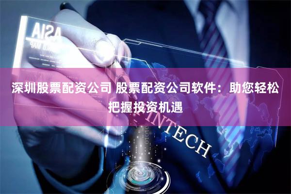 深圳股票配资公司 股票配资公司软件：助您轻松把握投资机遇