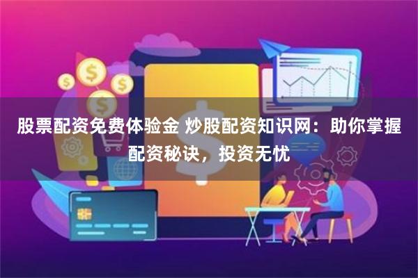 股票配资免费体验金 炒股配资知识网：助你掌握配资秘诀，投资无忧