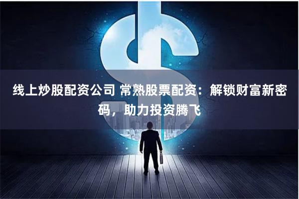 线上炒股配资公司 常熟股票配资：解锁财富新密码，助力投资腾飞