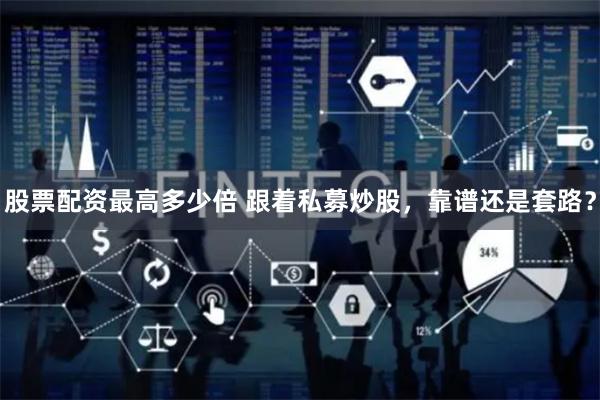 股票配资最高多少倍 跟着私募炒股，靠谱还是套路？