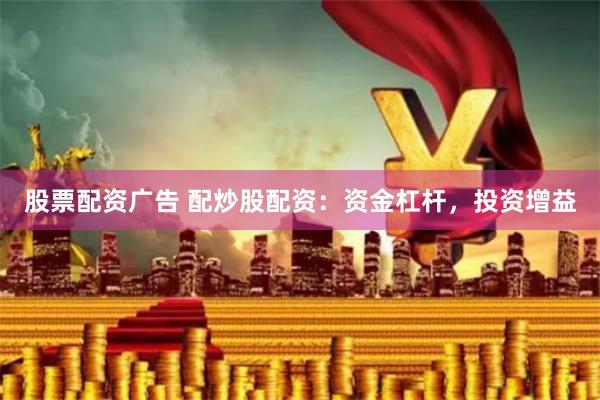 股票配资广告 配炒股配资：资金杠杆，投资增益