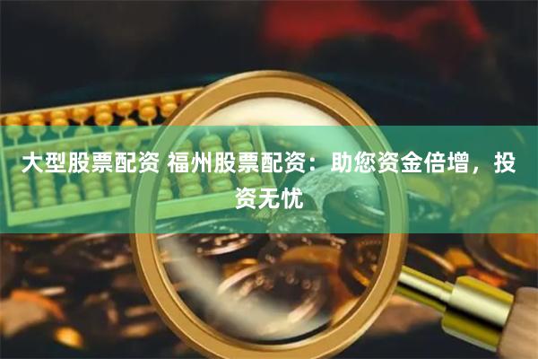 大型股票配资 福州股票配资：助您资金倍增，投资无忧