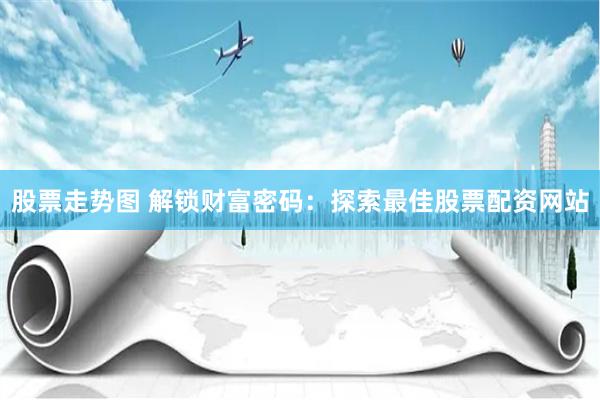 股票走势图 解锁财富密码：探索最佳股票配资网站