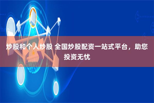 炒股和个人炒股 全国炒股配资一站式平台，助您投资无忧