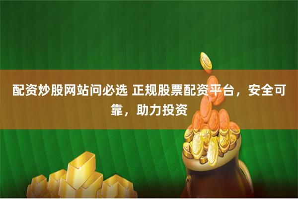 配资炒股网站问必选 正规股票配资平台，安全可靠，助力投资
