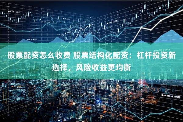 股票配资怎么收费 股票结构化配资：杠杆投资新选择，风险收益更均衡