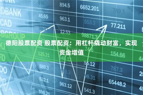 德阳股票配资 股票配资：用杠杆撬动财富，实现资金增值