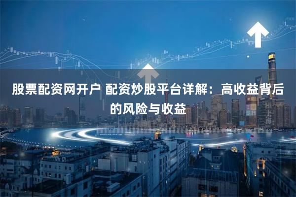 股票配资网开户 配资炒股平台详解：高收益背后的风险与收益