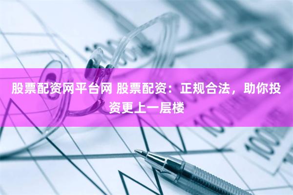股票配资网平台网 股票配资：正规合法，助你投资更上一层楼