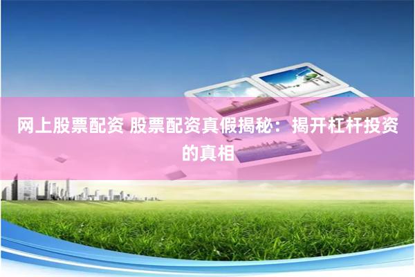 网上股票配资 股票配资真假揭秘：揭开杠杆投资的真相