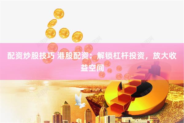 配资炒股技巧 港股配资：解锁杠杆投资，放大收益空间