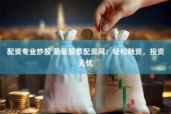 配资专业炒股 最新股票配资网：轻松融资，投资无忧