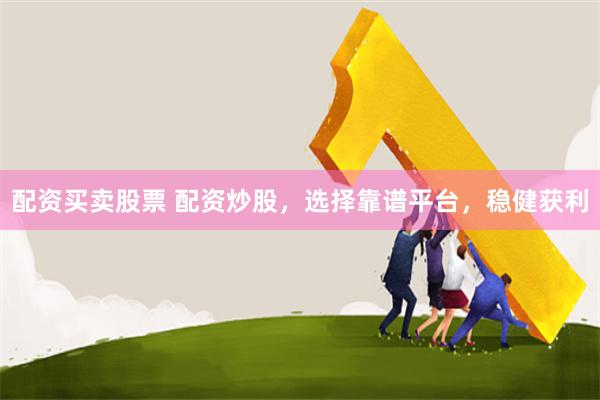 配资买卖股票 配资炒股，选择靠谱平台，稳健获利