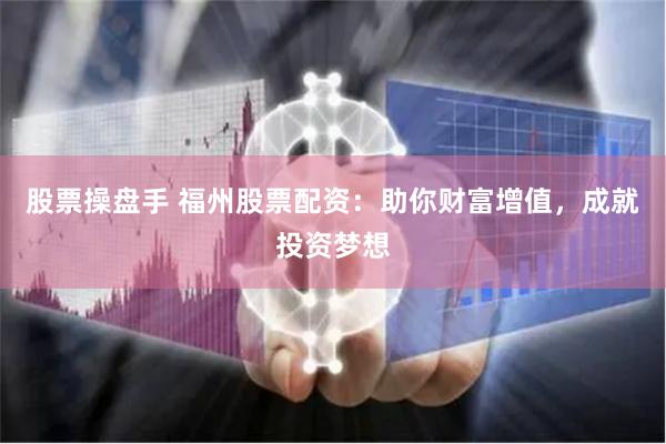 股票操盘手 福州股票配资：助你财富增值，成就投资梦想