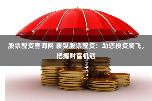 股票配资查询网 襄樊股票配资：助您投资腾飞，把握财富机遇