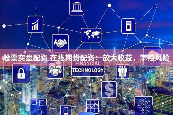 股票实盘配资 在线期货配资：放大收益，掌控风险