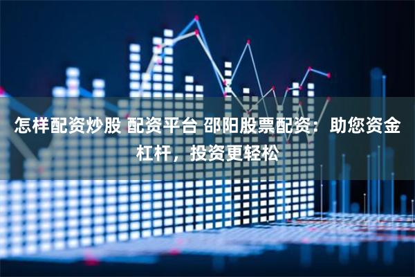 怎样配资炒股 配资平台 邵阳股票配资：助您资金杠杆，投资更轻松