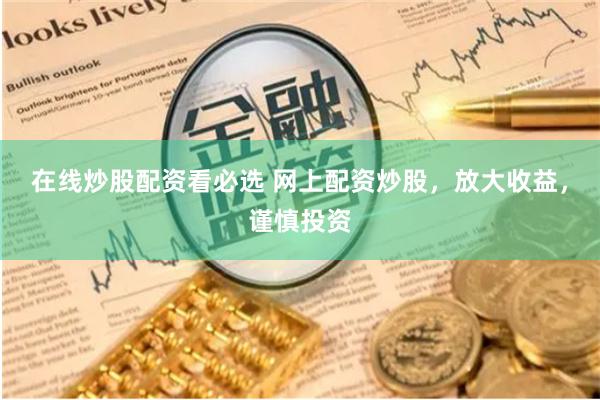在线炒股配资看必选 网上配资炒股，放大收益，谨慎投资