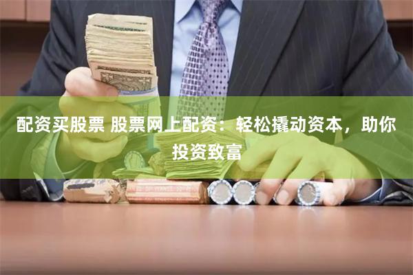 配资买股票 股票网上配资：轻松撬动资本，助你投资致富