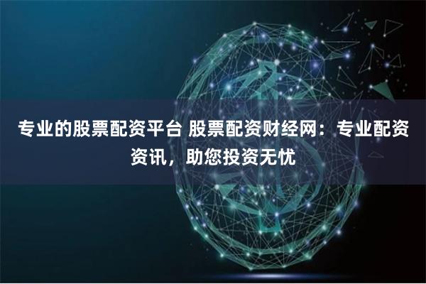 专业的股票配资平台 股票配资财经网：专业配资资讯，助您投资无忧
