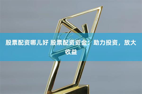 股票配资哪儿好 股票配资资金：助力投资，放大收益