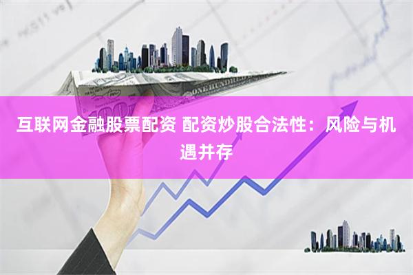 互联网金融股票配资 配资炒股合法性：风险与机遇并存